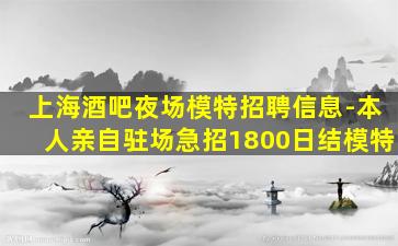 上海酒吧夜场模特招聘信息-本人亲自驻场急招1800日结模特