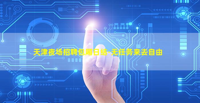 天津夜场招聘包厢日结-无任务来去自由