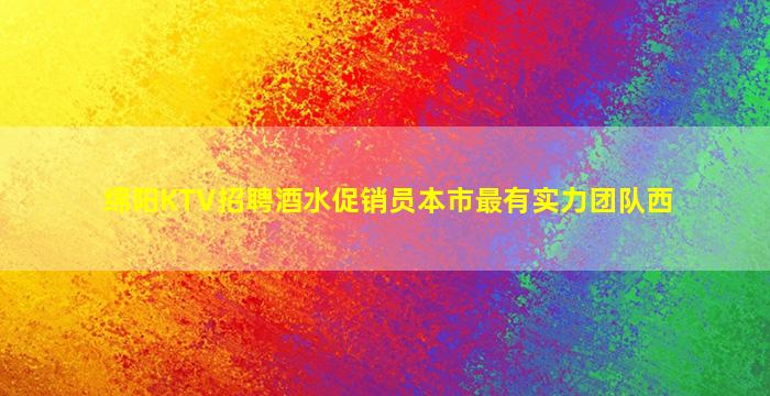 绵阳KTV招聘酒水促销员本市最有实力团队西